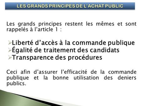 Les grands principes restent les mêmes et sont rappelés à larticle 1 : Liberté daccès à la commande publique Égalité de traitement des candidats Transparence.