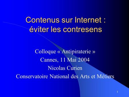 1 Contenus sur Internet : éviter les contresens Colloque « Antipiraterie » Cannes, 11 Mai 2004 Nicolas Curien Conservatoire National des Arts et Métiers.