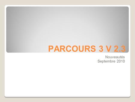 PARCOURS 3 V 2.3 Nouveautés Septembre 2010. PARCOURS 3 V 2.3 Nouveautés Septembre 2010.