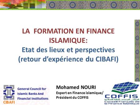 LA FORMATION EN FINANCE ISLAMIQUE: Etat des lieux et perspectives (retour d’expérience du CIBAFI) Mohamed NOURI Expert en Finance islamique/ Président.