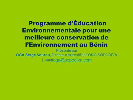  : Programme d’Éducation Environnementale pour une meilleure conservation de l’Environnement au Bénin Présenté par OGA Serge Sourou, Directeur exécutif.