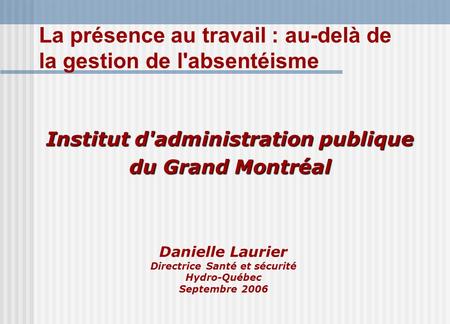 Danielle Laurier Directrice Santé et sécurité Hydro-Québec Septembre 2006 Institut d'administration publique du Grand Montréal La présence au travail :