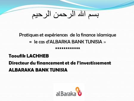 بسم الله الرحمن الرحيم Pratiques et expériences de la finance islamique « le cas d’ALBARKA BANK TUNISIA » ************ Taoufik LACHHEB Directeur du financement.