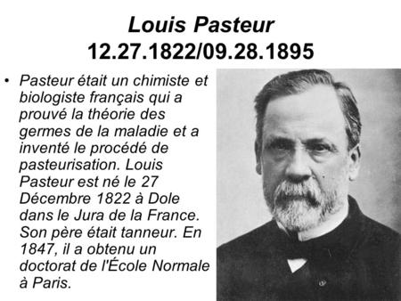 Louis Pasteur 12.27.1822/09.28.1895 Pasteur était un chimiste et biologiste français qui a prouvé la théorie des germes de la maladie et a inventé le procédé.