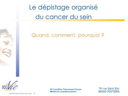 Quand, comment, pourquoi ? Le dépistage organisé du cancer du sein 79 rue Saint Eloi 86000 POITIERS Dr Caroline Tournoux-Facon Médecin coordonnateur.