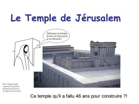 Le Temple de Jérusalem Détruisez ce temple, et moi, en trois jours je le relèverai ! Ce temple qu'il a fallu 46 ans pour construire ?! Pour chaque image,