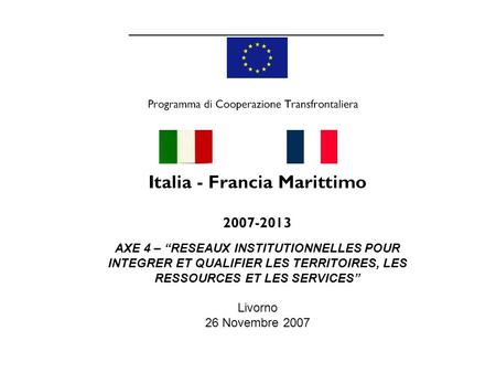 AXE 4 – “RESEAUX INSTITUTIONNELLES POUR INTEGRER ET QUALIFIER LES TERRITOIRES, LES RESSOURCES ET LES SERVICES” Livorno 26 Novembre 2007.