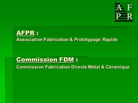 AFPR : Association Fabrication & Prototypage Rapide Commission FDM : Commission Fabrication Directe Métal & Céramique.