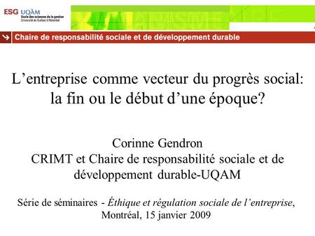 L’entreprise comme vecteur du progrès social: la fin ou le début d’une époque? Corinne Gendron CRIMT et Chaire de responsabilité sociale et de développement.