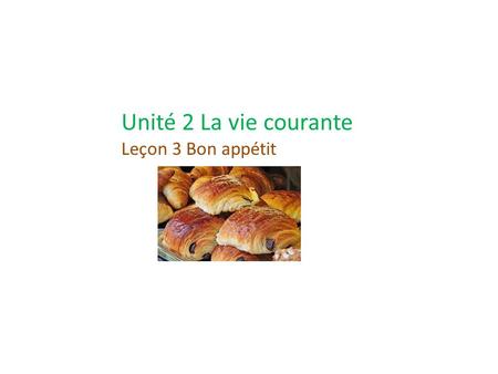 Unité 2 La vie courante Leçon 3 Bon appétit Thème et Objectifs Everyday life in France In this unit, you will learn how to get along in France. You will.