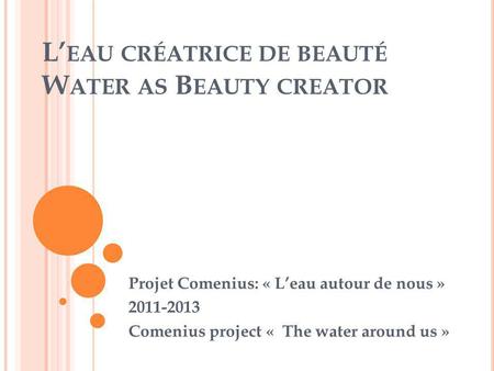 L’ EAU CRÉATRICE DE BEAUTÉ W ATER AS B EAUTY CREATOR Projet Comenius: « L’eau autour de nous » 2011-2013 Comenius project « The water around us »