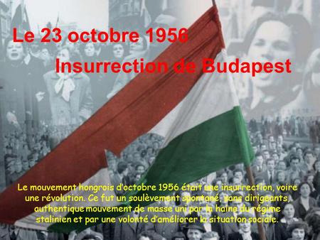 Le 23 octobre 1956 Insurrection de Budapest Le mouvement hongrois d’octobre 1956 était une insurrection, voire une révolution. Ce fut un soulèvement spontané,