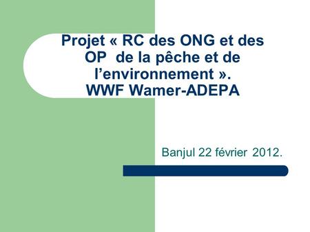Projet « RC des ONG et des OP de la pêche et de l’environnement ». WWF Wamer-ADEPA Banjul 22 février 2012.