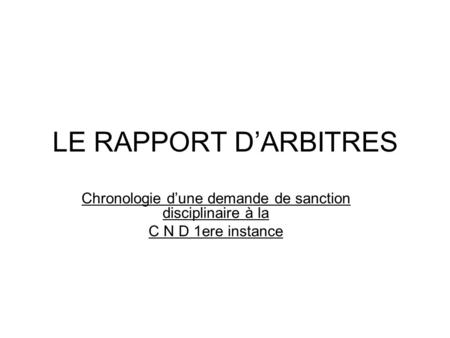 LE RAPPORT D’ARBITRES Chronologie d’une demande de sanction disciplinaire à la C N D 1ere instance Le rapport adressé 48heures (au maximum) après la date.