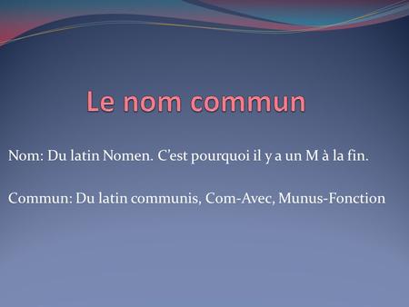 Le nom commun Nom: Du latin Nomen. C’est pourquoi il y a un M à la fin. Commun: Du latin communis, Com-Avec, Munus-Fonction.