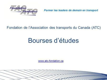 Former les leaders de demain en transport Bourses d’études Fondation de l’Association des transports du Canada (ATC) www.atc-fondation.ca.