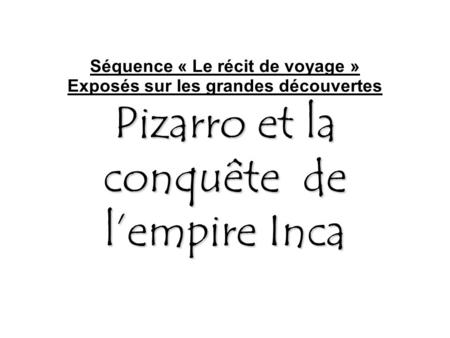 Séquence « Le récit de voyage » Exposés sur les grandes découvertes Pizarro et la conquête de l’empire Inca.
