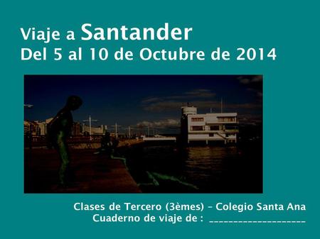 Viaje a Santander Del 5 al 10 de Octubre de 2014 Clases de Tercero (3èmes) – Colegio Santa Ana Cuaderno de viaje de : ____________________.