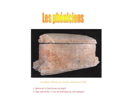 Sarcophage d’Adhiram avec inscription phénicienne an 1000 1- Quelle est la fonction de cet objet? 2- Que nous révèle t-il sur les techniques de cette époque?