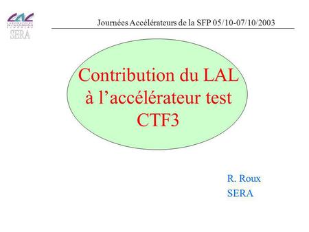 Contribution du LAL à l’accélérateur test CTF3 R. Roux SERA Journées Accélérateurs de la SFP 05/10-07/10/2003.