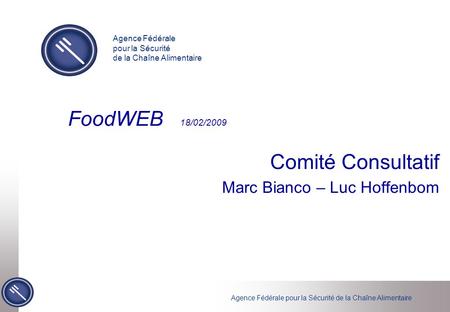 Agence Fédérale pour la Sécurité de la Chaîne Alimentaire FoodWEB 18/02/2009 Comité Consultatif Marc Bianco – Luc Hoffenbom Agence Fédérale pour la Sécurité.