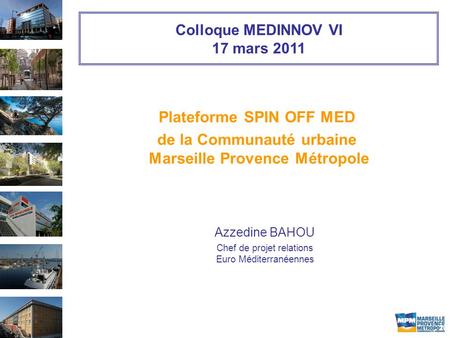 20 Colloque MEDINNOV VI 17 mars 2011 Plateforme SPIN OFF MED de la Communauté urbaine Marseille Provence Métropole Azzedine BAHOU Chef de projet relations.