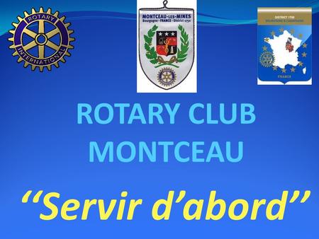 ROTARY CLUB MONTCEAU ‘‘Servir d’abord’’. ROTARY CLUB MONTCEAU juillet 2013-juin 2014. « Agir avec le Rotary Changer des vies »