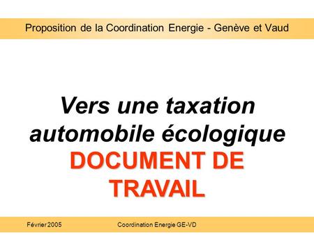 Proposition de la Coordination Energie - Genève et Vaud Février 2005Coordination Energie GE-VD Vers une taxation automobile écologique Proposition de la.