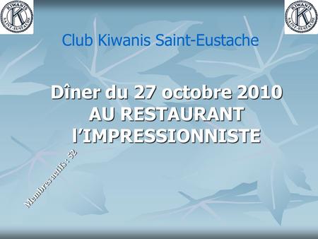 Dîner du 27 octobre 2010 AU RESTAURANT l’IMPRESSIONNISTE Membres actifs : 52 Club Kiwanis Saint-Eustache.