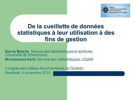 De la cueillette de données statistiques à leur utilisation à des fins de gestion Sylvie Belzile, Service des bibliothèques et archives, Université de.