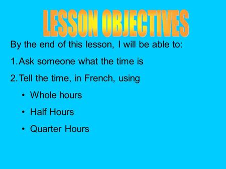 By the end of this lesson, I will be able to: 1.Ask someone what the time is 2.Tell the time, in French, using Whole hours Half Hours Quarter Hours.