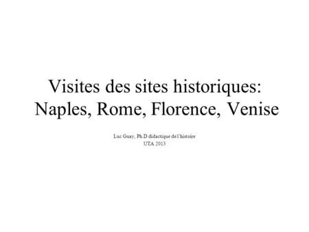Visites des sites historiques: Naples, Rome, Florence, Venise Luc Guay, Ph.D didactique de l’histoire UTA 2013.