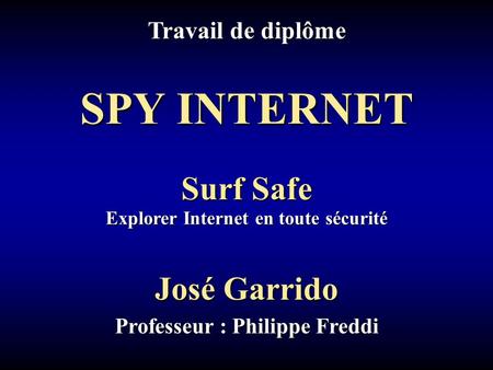 Travail de diplôme José Garrido Professeur : Philippe Freddi Explorer Internet en toute sécurité Surf Safe SPY INTERNET.