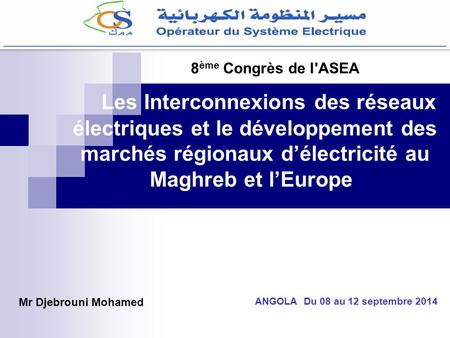 8ème Congrès de l'ASEA Les Interconnexions des réseaux électriques et le développement des marchés régionaux d’électricité au Maghreb et l’Europe  Mr Djebrouni.