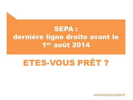 SEPA : dernière ligne droite avant le 1 er août 2014 ETES-VOUS PRÊT ?