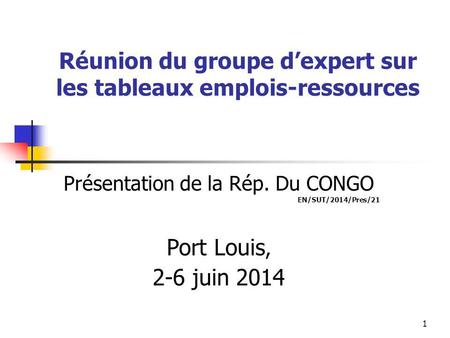 1 Réunion du groupe d’expert sur les tableaux emplois-ressources Présentation de la Rép. Du CONGO EN/SUT/2014/Pres/21 Port Louis, 2-6 juin 2014.