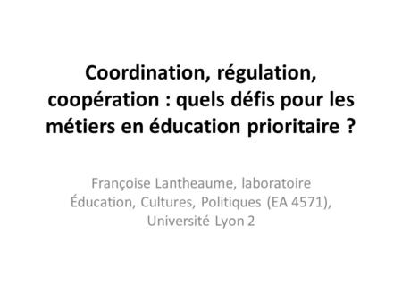 Coordination, régulation, coopération : quels défis pour les métiers en éducation prioritaire ? Françoise Lantheaume, laboratoire Éducation, Cultures,
