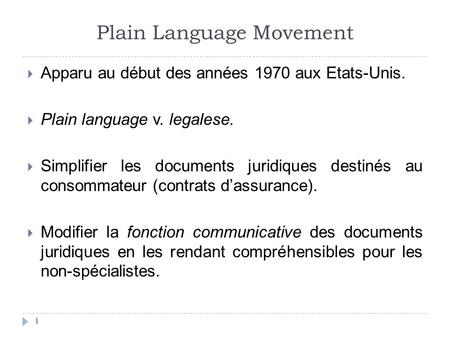 Plain Language Movement  Apparu au début des années 1970 aux Etats-Unis.  Plain language v. legalese.  Simplifier les documents juridiques destinés.