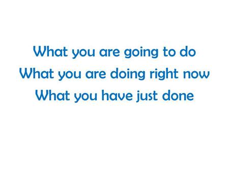 What you are going to do What you are doing right now What you have just done.