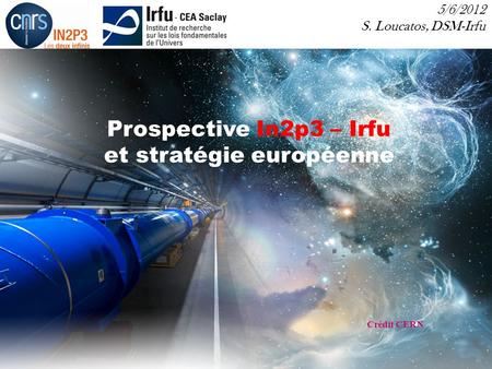 1 Journées prospective In2p3 - Irfu Giens 2-5 avril 2012 Crédit CERN Prospective In2p3 – Irfu et stratégie européenne 5/6/2012 S. Loucatos, DSM-Irfu.