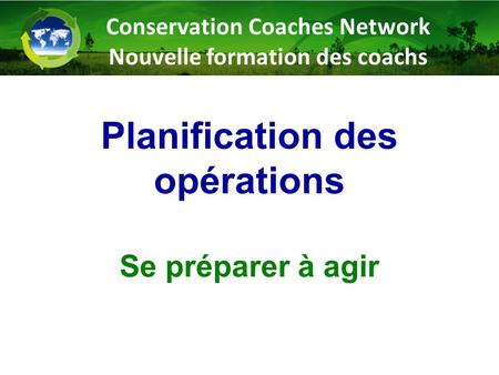 Planification des opérations Se préparer à agir Conservation Coaches Network Nouvelle formation des coachs.