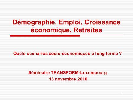 Démographie, Emploi, Croissance économique, Retraites Quels scénarios socio-économiques à long terme ? Séminaire TRANSFORM-Luxembourg 13 novembre 2010.