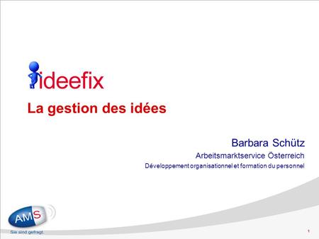 1 La gestion des idées Barbara Schütz Arbeitsmarktservice Österreich Développement organisationnel et formation du personnel.