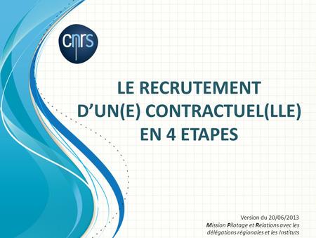 LE RECRUTEMENT D’UN(E) CONTRACTUEL(LLE) EN 4 ETAPES Version du 20/06/2013 Mission Pilotage et Relations avec les délégations régionales et les Instituts.