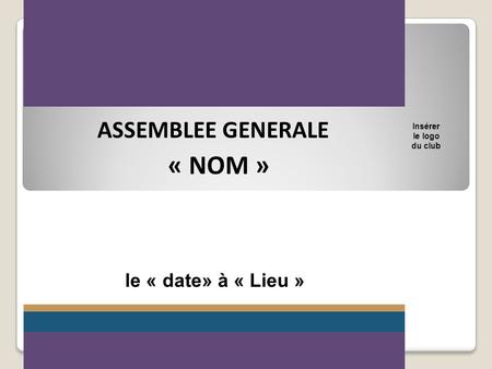 ASSEMBLEE GENERALE Insérer le logo du club « NOM » le « date» à « Lieu »