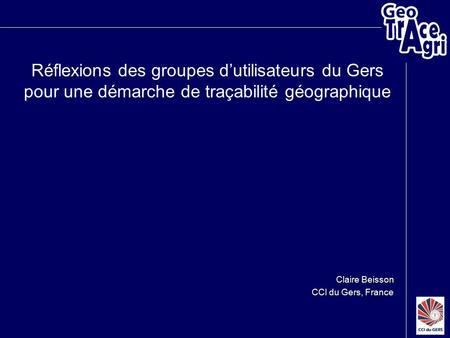 Claire Beisson CCI du Gers, France Réflexions des groupes d’utilisateurs du Gers pour une démarche de traçabilité géographique.
