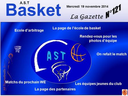 Basket A.S.T La Gazette Mercredi 19 novembre 2014 1 Matchs du prochain WE On refait le match Ecole d’arbitrage La page de l’école de basket Les équipes.