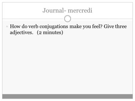 Journal- mercredi How do verb conjugations make you feel? Give three adjectives. (2 minutes)