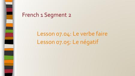 Lesson 07.04: Le verbe faire Lesson 07.05: Le négatif French 1 Segment 2.