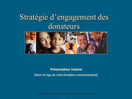 Adapted by Community Foundations of Canada © 2002 COF & CFA Présentation interne [Nom et logo de votre fondation communautaire] Stratégie d’engagement.